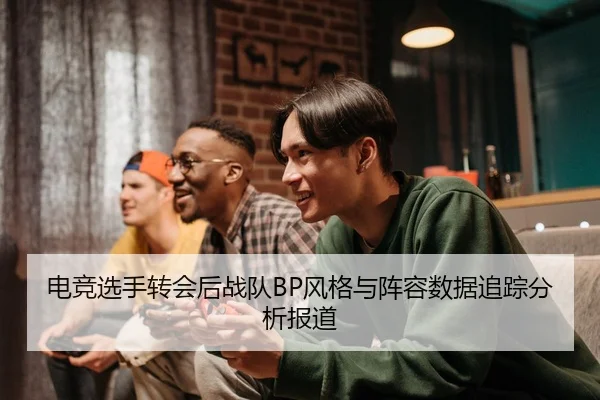 电竞选手转会后战队BP风格与阵容数据追踪分析报道