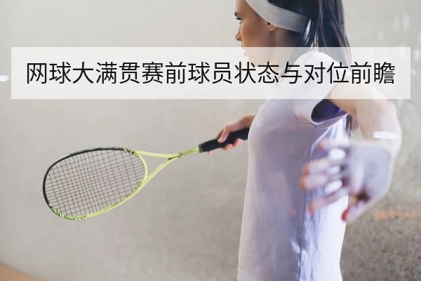网球大满贯赛前球员状态与对位前瞻