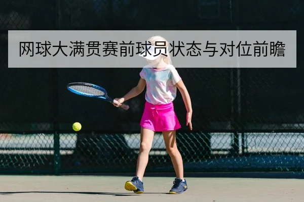 网球大满贯赛前球员状态与对位前瞻