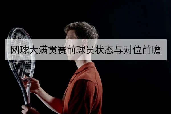 网球大满贯赛前球员状态与对位前瞻