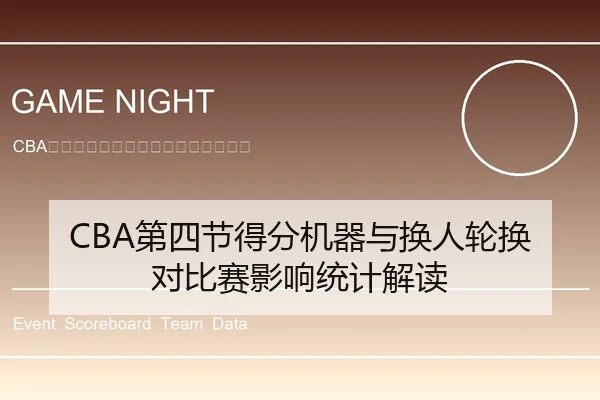 CBA第四节得分机器与换人轮换对比赛影响统计解读